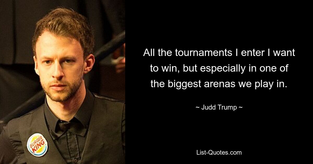 All the tournaments I enter I want to win, but especially in one of the biggest arenas we play in. — © Judd Trump