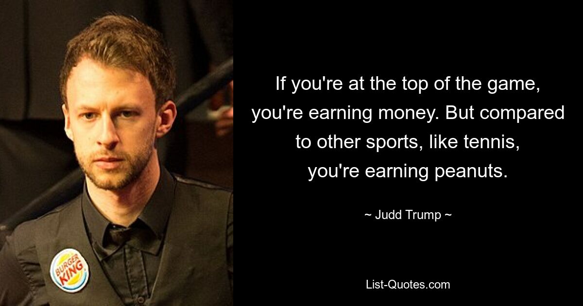 Wenn Sie an der Spitze des Spiels stehen, verdienen Sie Geld. Aber im Vergleich zu anderen Sportarten, wie zum Beispiel Tennis, verdient man Peanuts. — © Judd Trump 