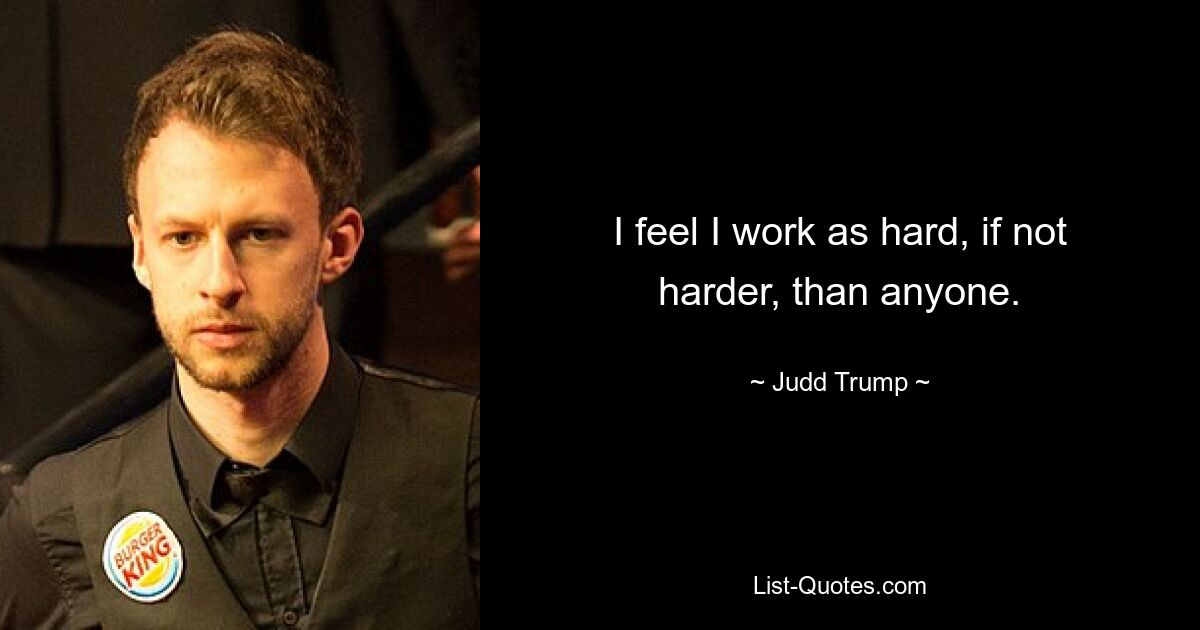 I feel I work as hard, if not harder, than anyone. — © Judd Trump