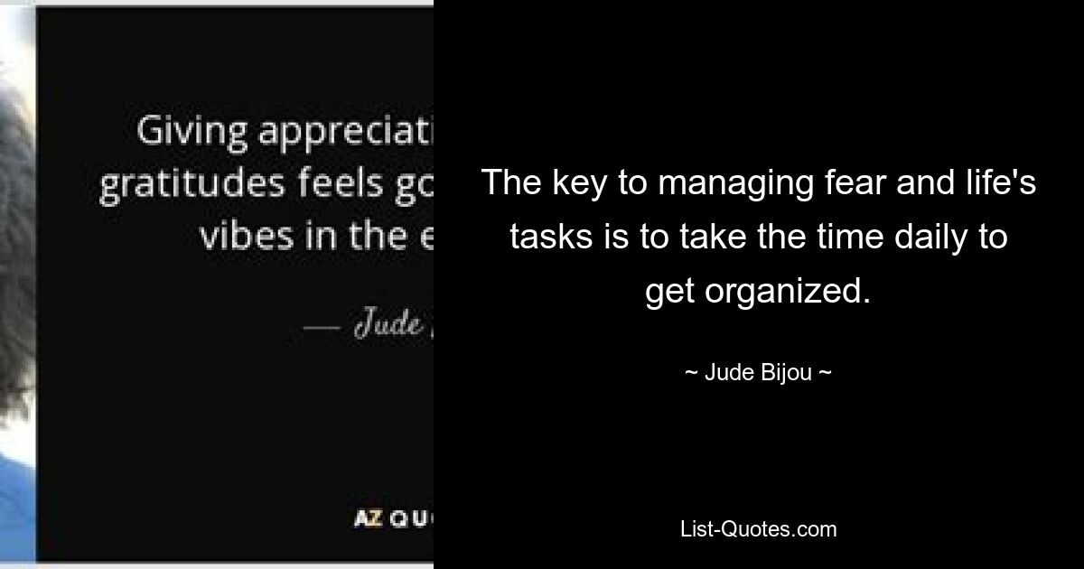 The key to managing fear and life's tasks is to take the time daily to get organized. — © Jude Bijou