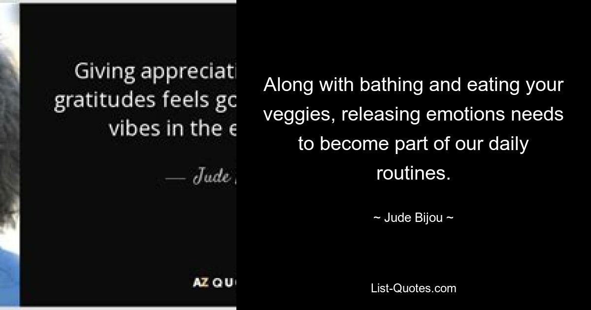 Along with bathing and eating your veggies, releasing emotions needs to become part of our daily routines. — © Jude Bijou