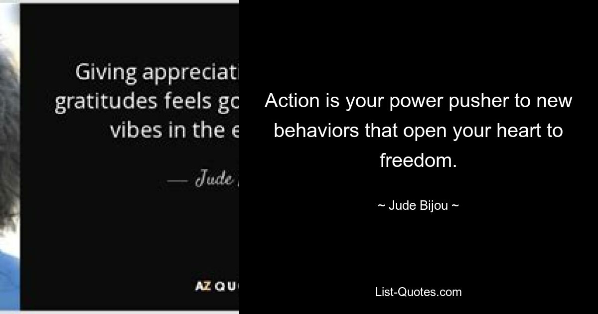 Action is your power pusher to new behaviors that open your heart to freedom. — © Jude Bijou