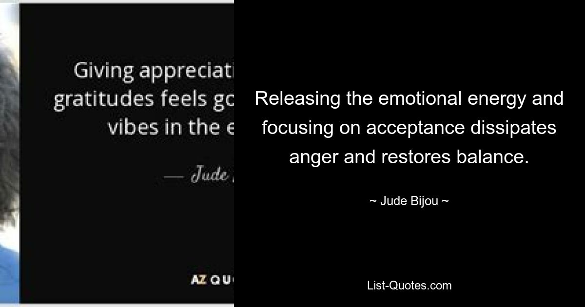 Releasing the emotional energy and focusing on acceptance dissipates anger and restores balance. — © Jude Bijou