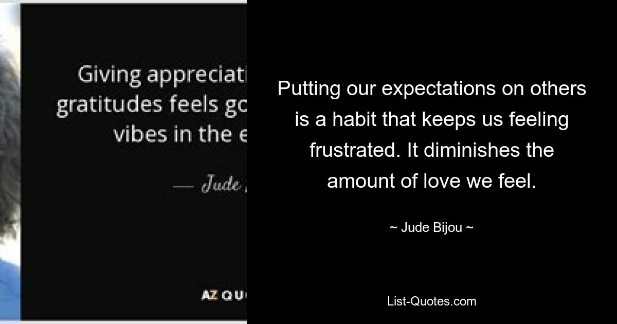 Putting our expectations on others is a habit that keeps us feeling frustrated. It diminishes the amount of love we feel. — © Jude Bijou