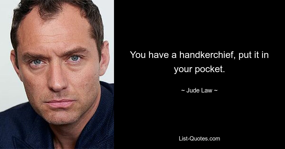 You have a handkerchief, put it in your pocket. — © Jude Law