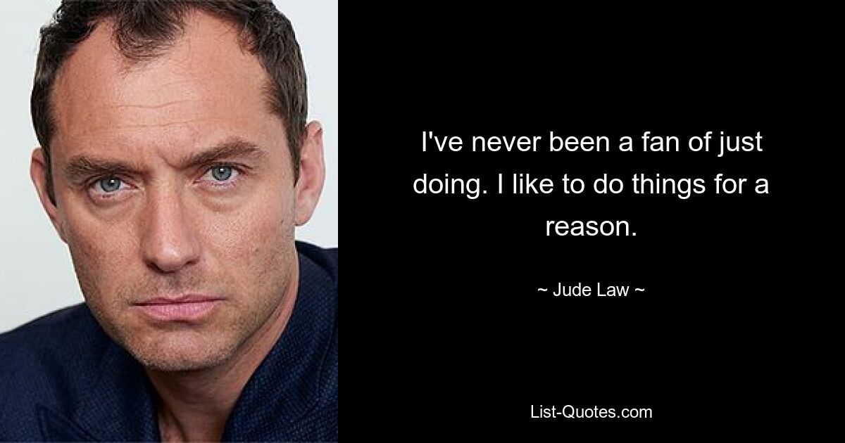 I've never been a fan of just doing. I like to do things for a reason. — © Jude Law