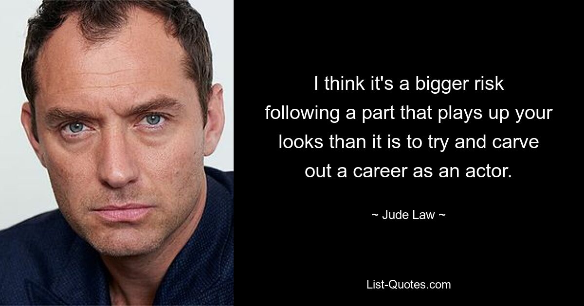 I think it's a bigger risk following a part that plays up your looks than it is to try and carve out a career as an actor. — © Jude Law