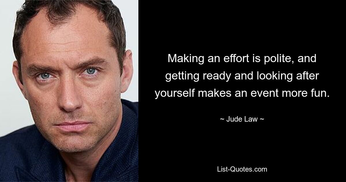 Making an effort is polite, and getting ready and looking after yourself makes an event more fun. — © Jude Law