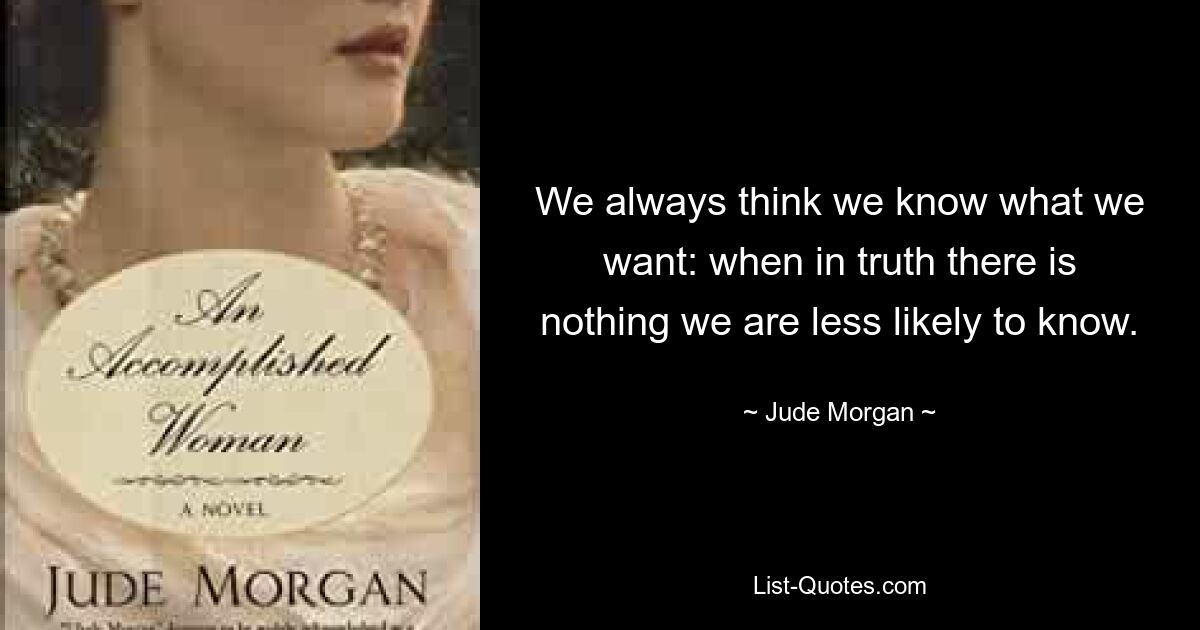 We always think we know what we want: when in truth there is nothing we are less likely to know. — © Jude Morgan