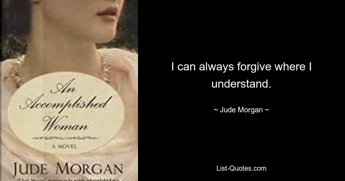 I can always forgive where I understand. — © Jude Morgan