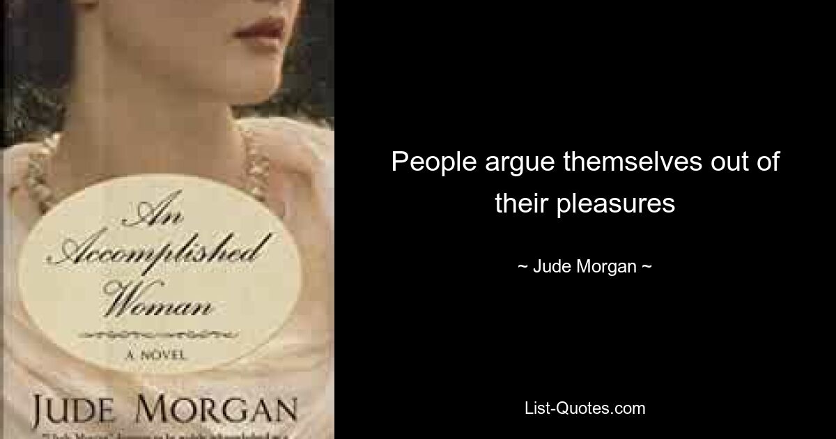 People argue themselves out of their pleasures — © Jude Morgan