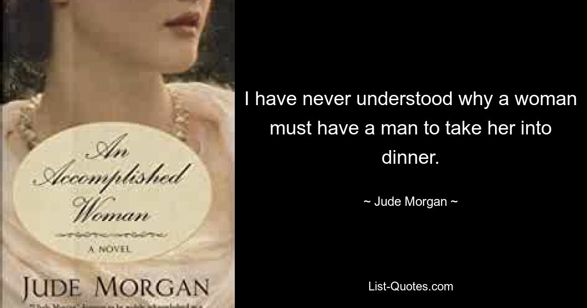 I have never understood why a woman must have a man to take her into dinner. — © Jude Morgan