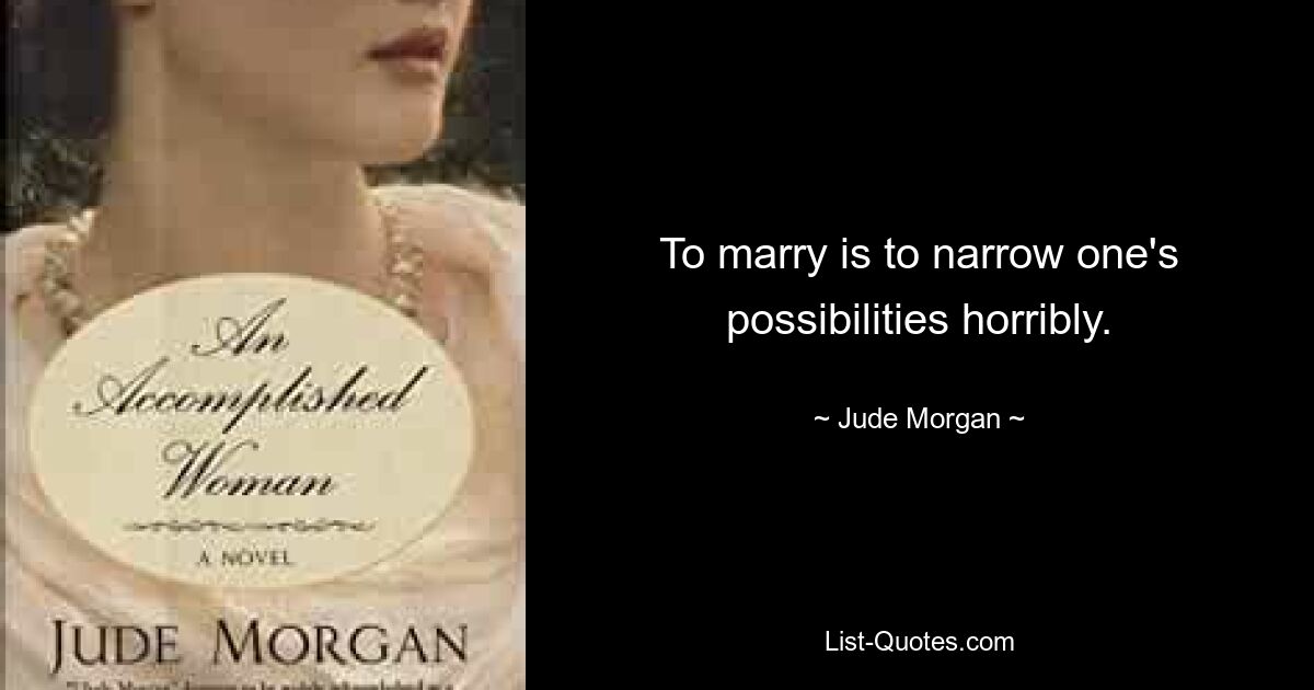 To marry is to narrow one's possibilities horribly. — © Jude Morgan