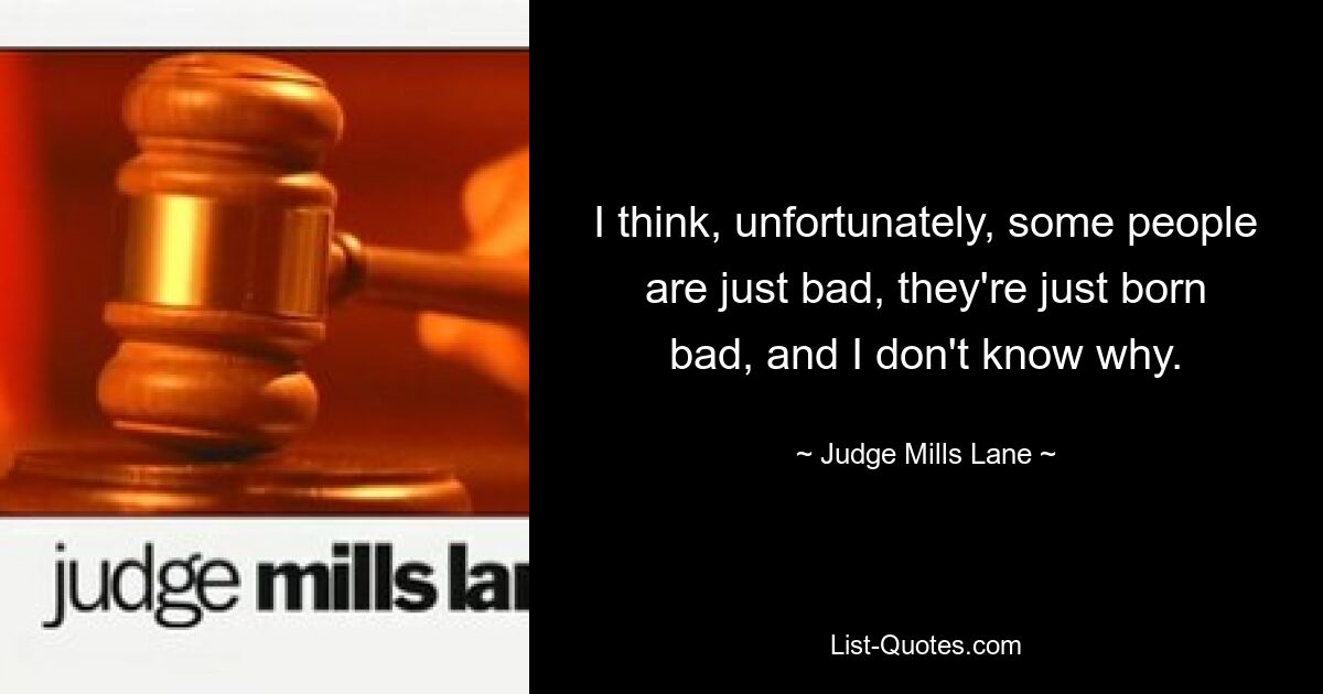 I think, unfortunately, some people are just bad, they're just born bad, and I don't know why. — © Judge Mills Lane