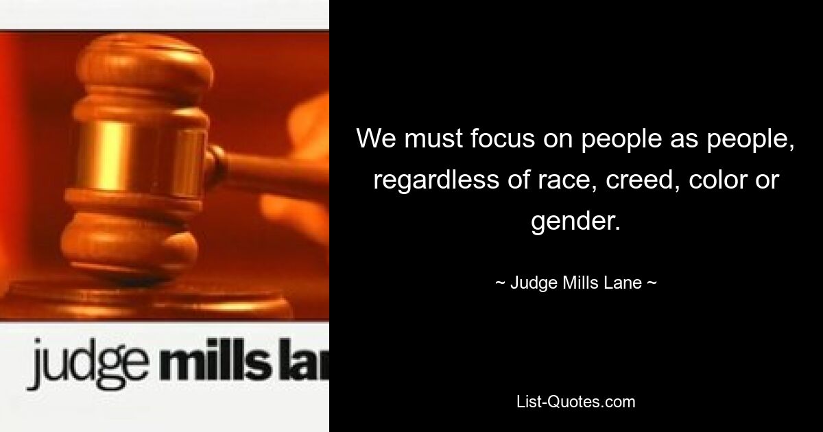 We must focus on people as people, regardless of race, creed, color or gender. — © Judge Mills Lane