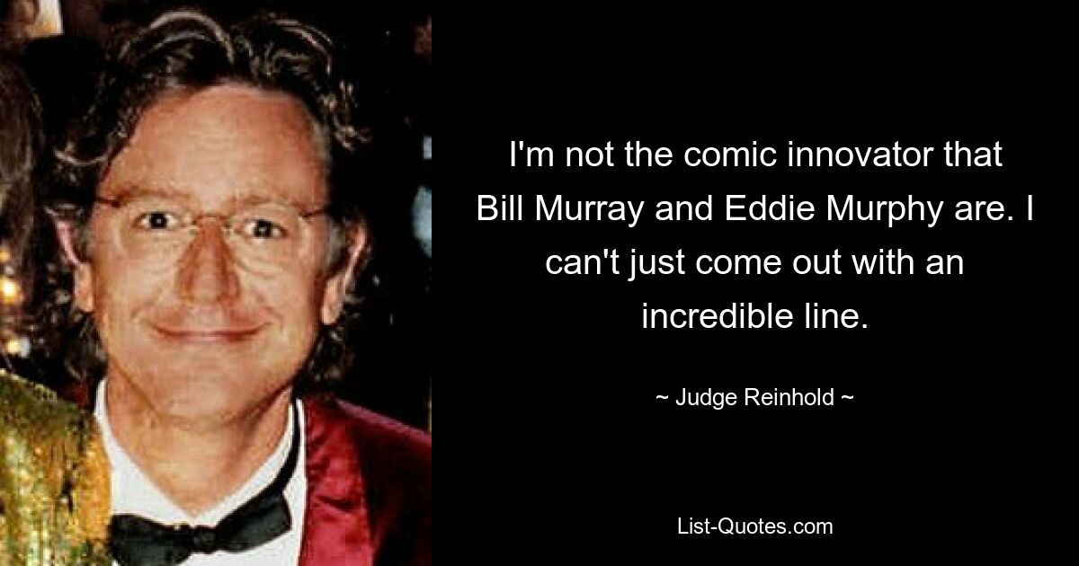 I'm not the comic innovator that Bill Murray and Eddie Murphy are. I can't just come out with an incredible line. — © Judge Reinhold