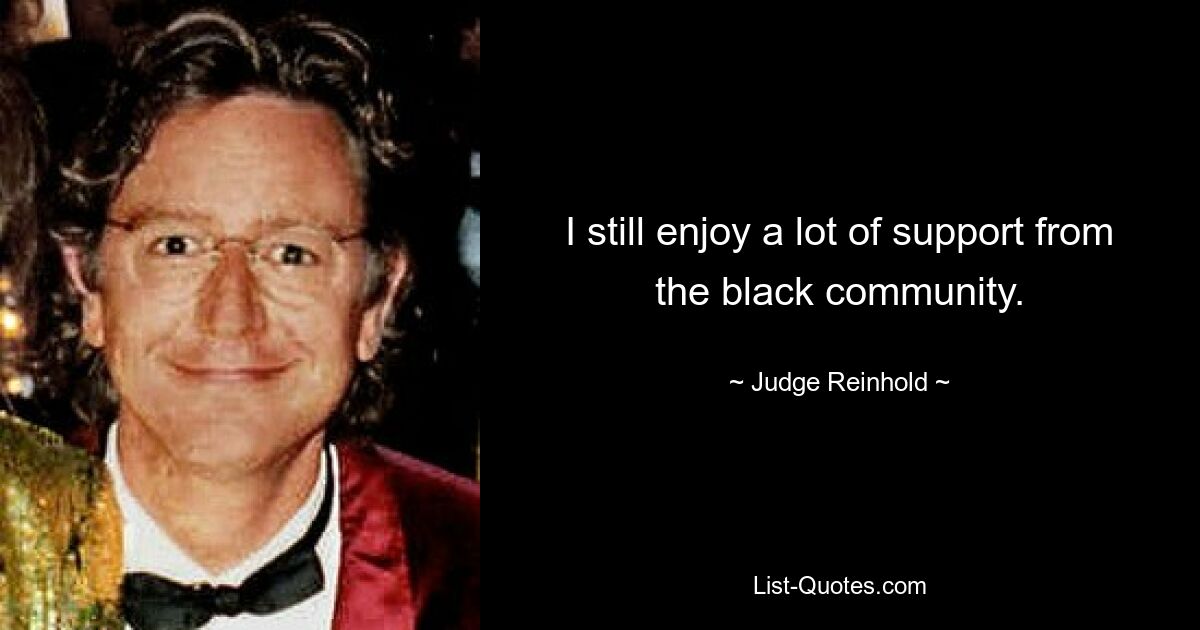 I still enjoy a lot of support from the black community. — © Judge Reinhold