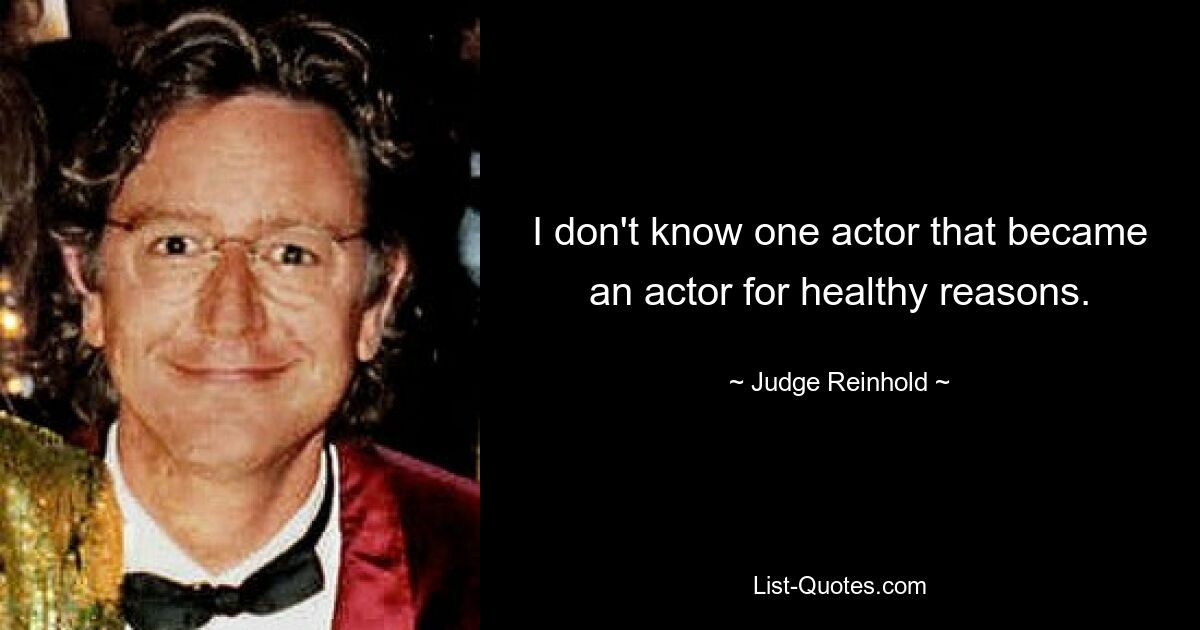 I don't know one actor that became an actor for healthy reasons. — © Judge Reinhold