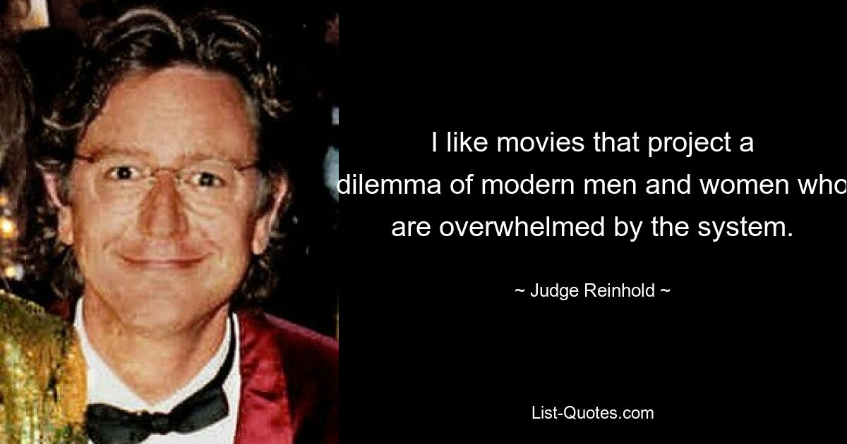 I like movies that project a dilemma of modern men and women who are overwhelmed by the system. — © Judge Reinhold