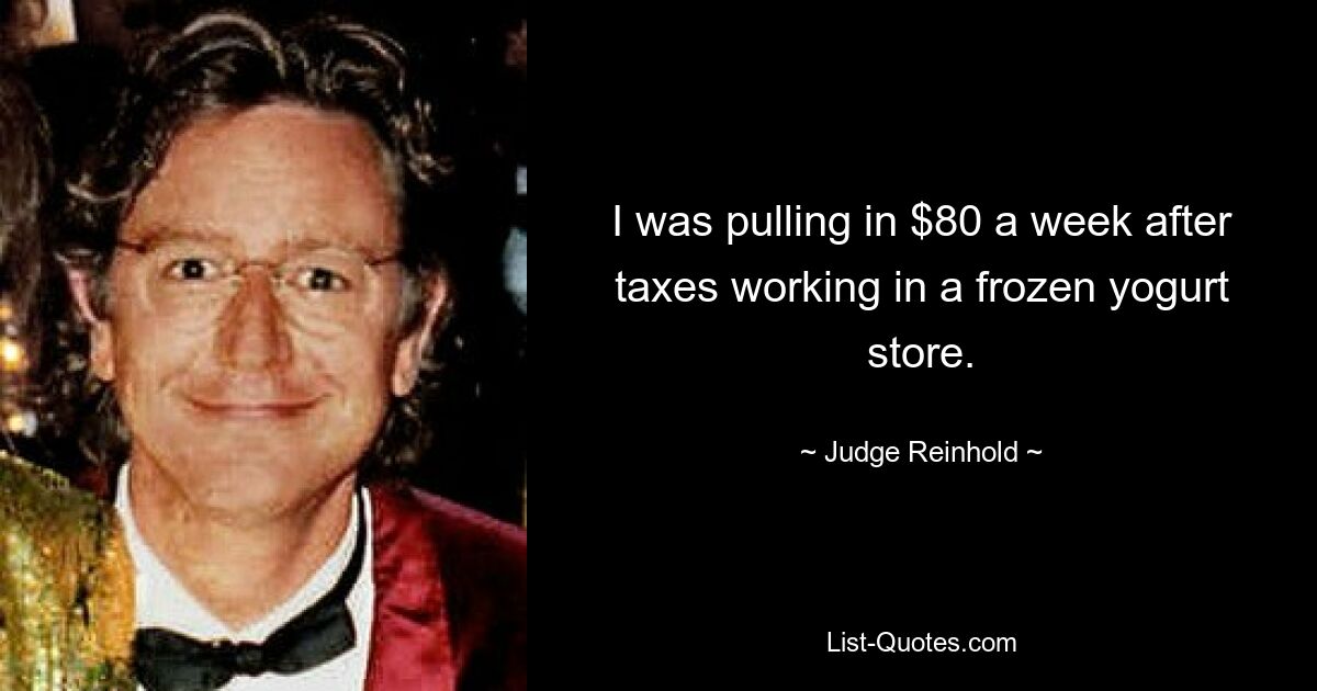 I was pulling in $80 a week after taxes working in a frozen yogurt store. — © Judge Reinhold