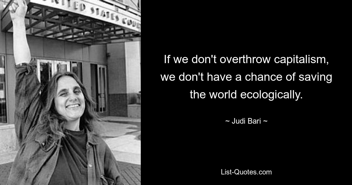 If we don't overthrow capitalism, we don't have a chance of saving the world ecologically. — © Judi Bari