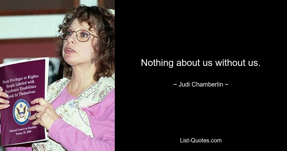 Nothing about us without us. — © Judi Chamberlin