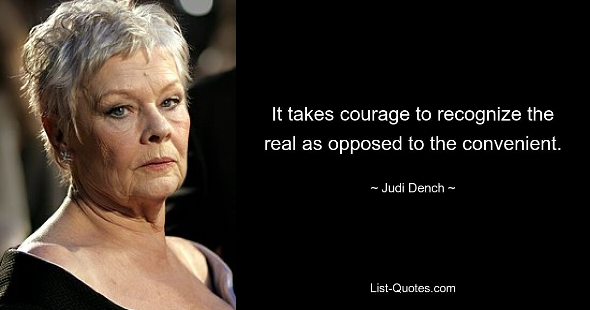 It takes courage to recognize the real as opposed to the convenient. — © Judi Dench