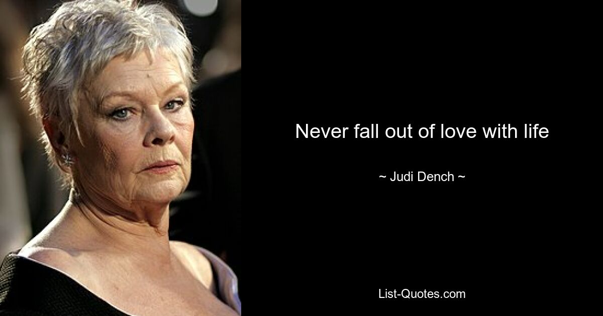 Never fall out of love with life — © Judi Dench