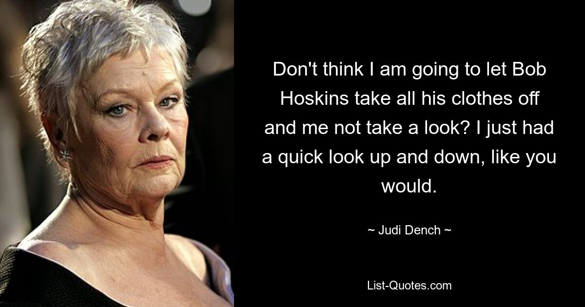 Don't think I am going to let Bob Hoskins take all his clothes off and me not take a look? I just had a quick look up and down, like you would. — © Judi Dench