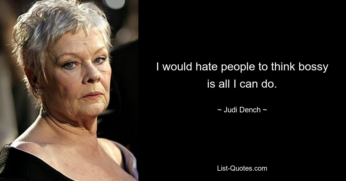 I would hate people to think bossy is all I can do. — © Judi Dench