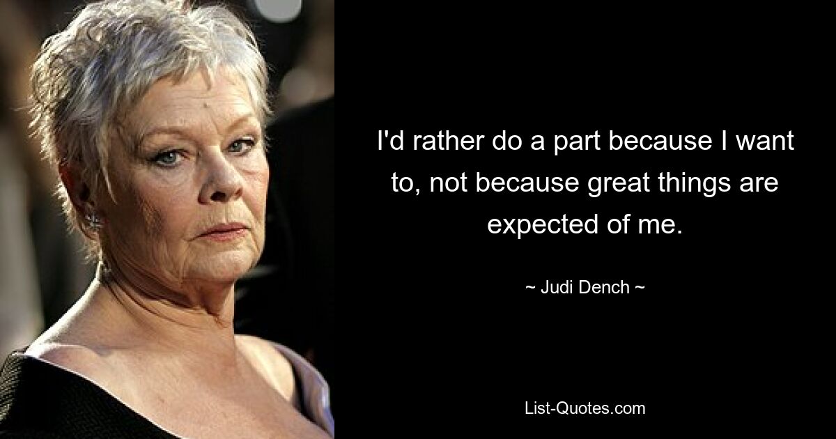 I'd rather do a part because I want to, not because great things are expected of me. — © Judi Dench