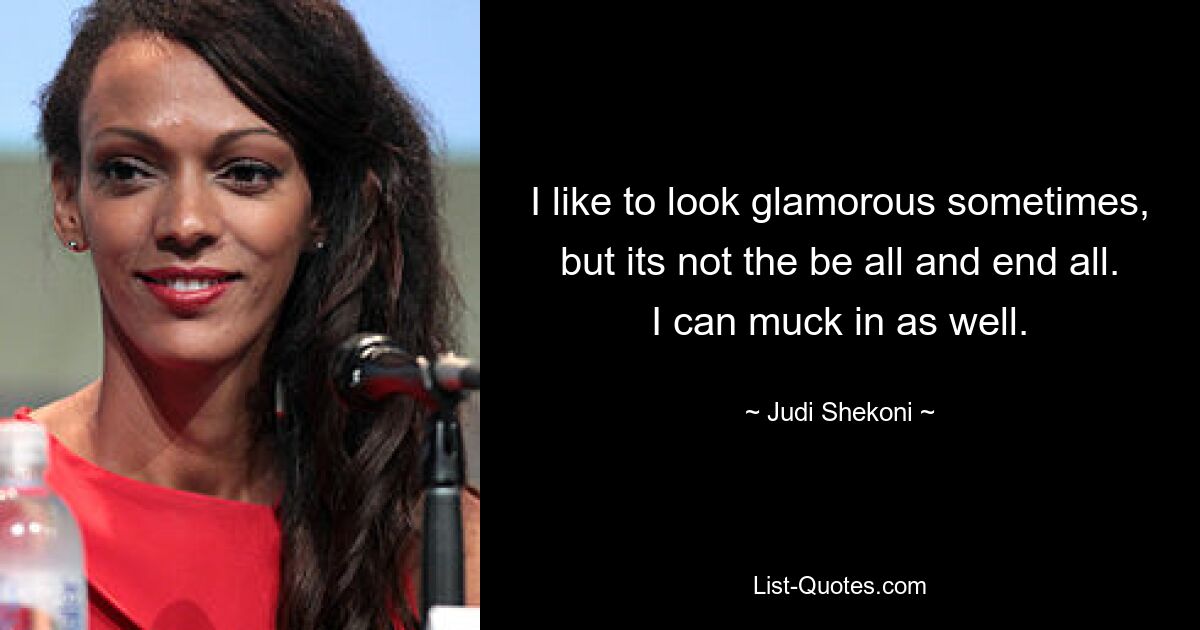 I like to look glamorous sometimes, but its not the be all and end all. I can muck in as well. — © Judi Shekoni