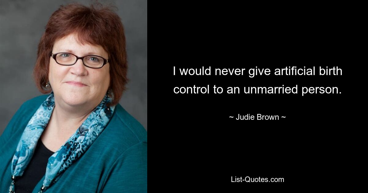 I would never give artificial birth control to an unmarried person. — © Judie Brown