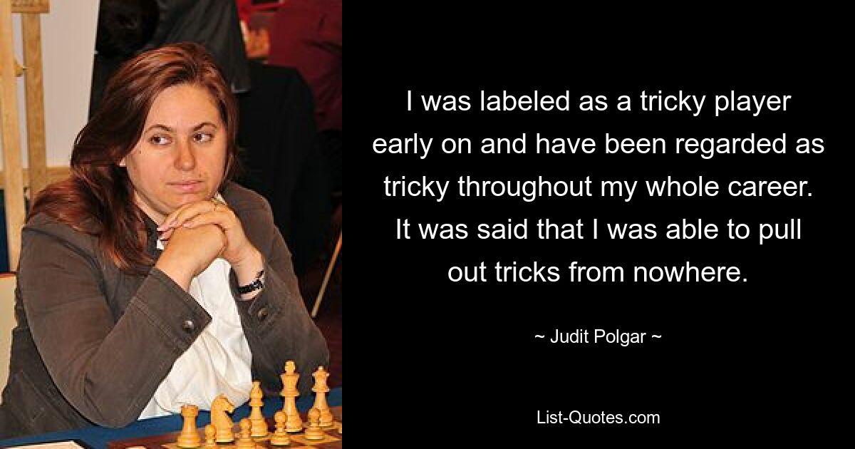 I was labeled as a tricky player early on and have been regarded as tricky throughout my whole career. It was said that I was able to pull out tricks from nowhere. — © Judit Polgar