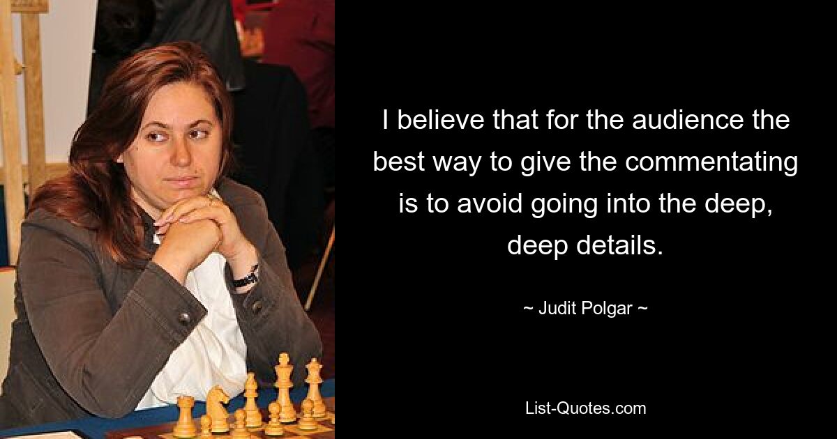 I believe that for the audience the best way to give the commentating is to avoid going into the deep, deep details. — © Judit Polgar