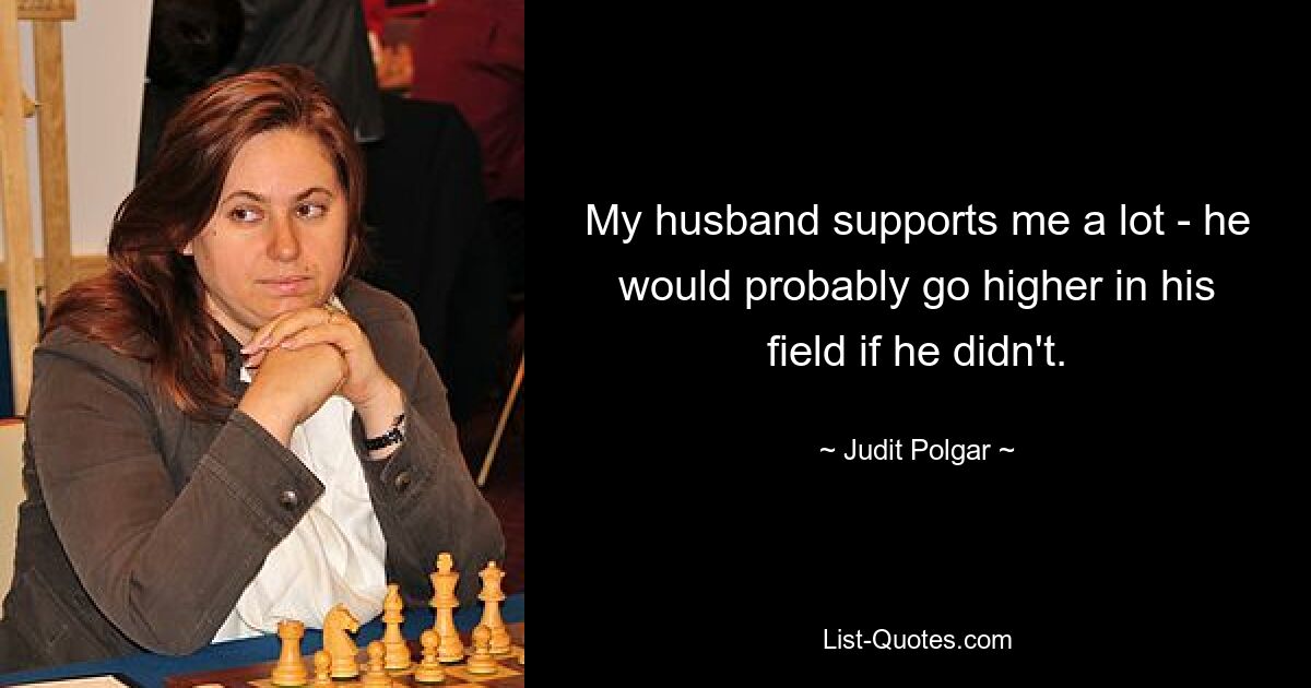 My husband supports me a lot - he would probably go higher in his field if he didn't. — © Judit Polgar