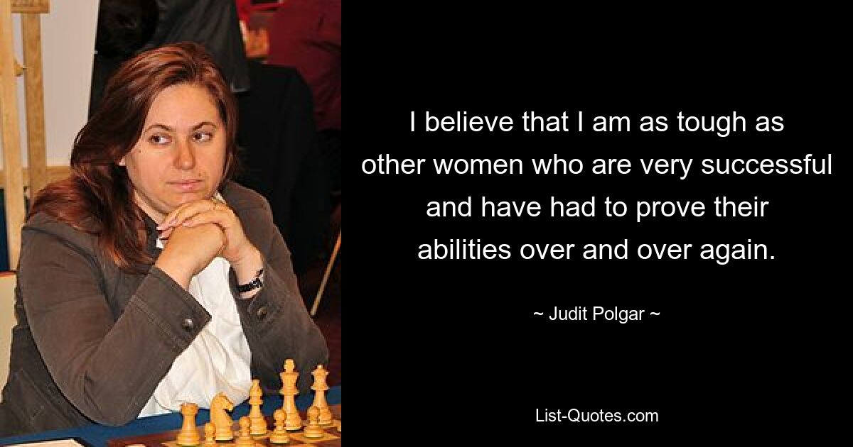 I believe that I am as tough as other women who are very successful and have had to prove their abilities over and over again. — © Judit Polgar