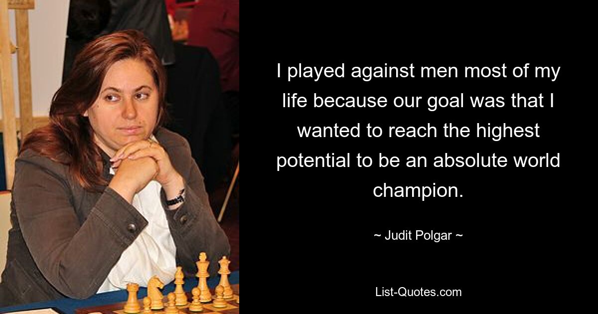 I played against men most of my life because our goal was that I wanted to reach the highest potential to be an absolute world champion. — © Judit Polgar