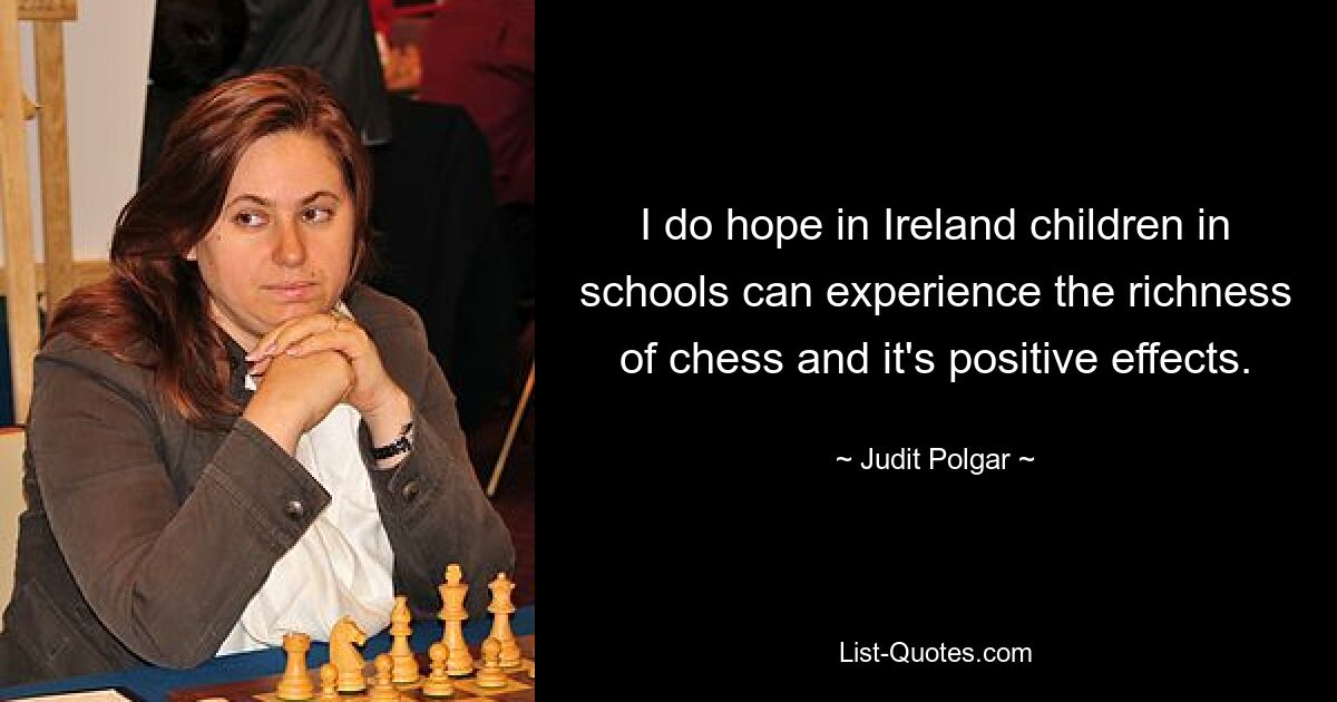 I do hope in Ireland children in schools can experience the richness of chess and it's positive effects. — © Judit Polgar