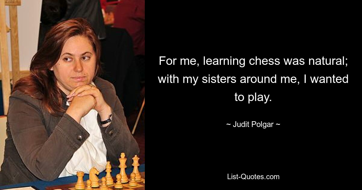 For me, learning chess was natural; with my sisters around me, I wanted to play. — © Judit Polgar