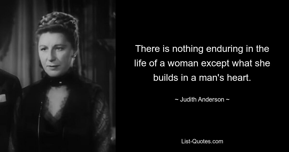 There is nothing enduring in the life of a woman except what she builds in a man's heart. — © Judith Anderson