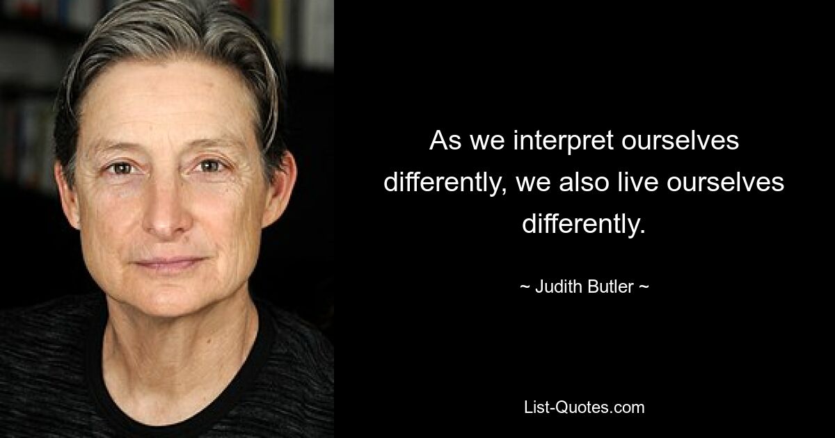 As we interpret ourselves differently, we also live ourselves differently. — © Judith Butler