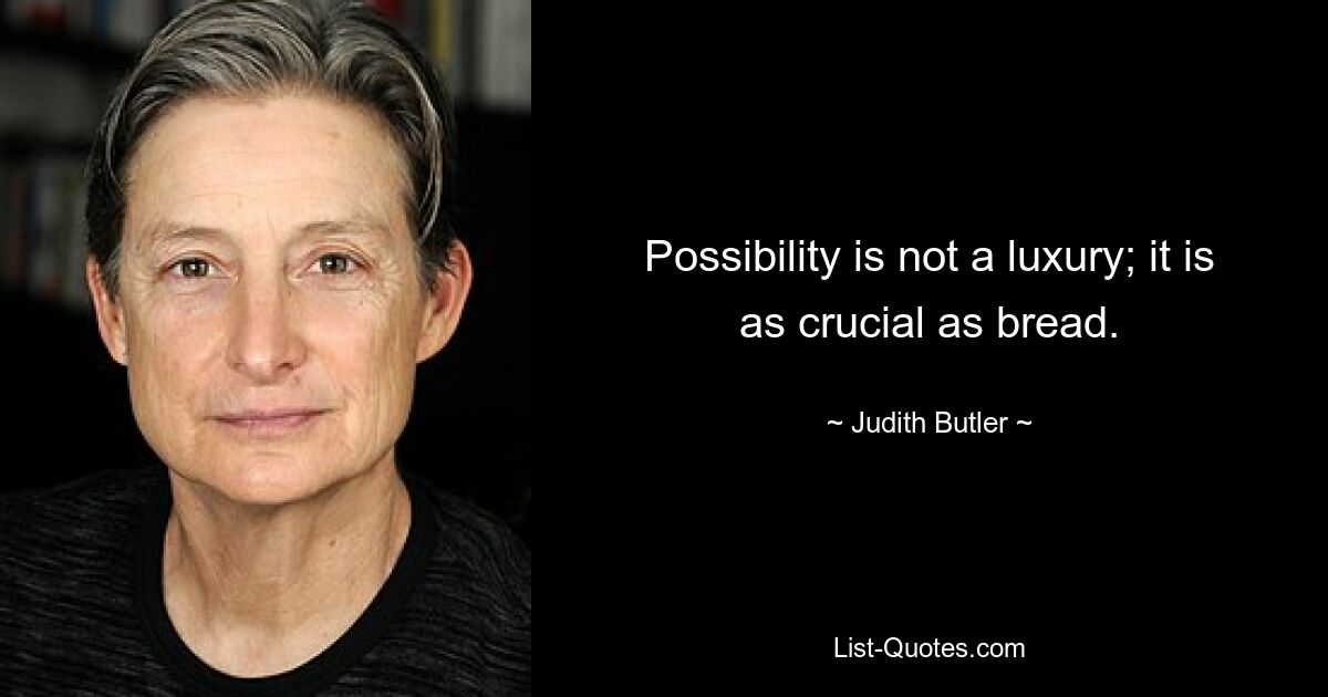 Possibility is not a luxury; it is as crucial as bread. — © Judith Butler