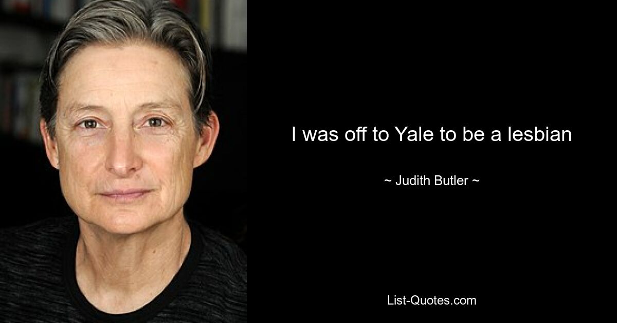 I was off to Yale to be a lesbian — © Judith Butler