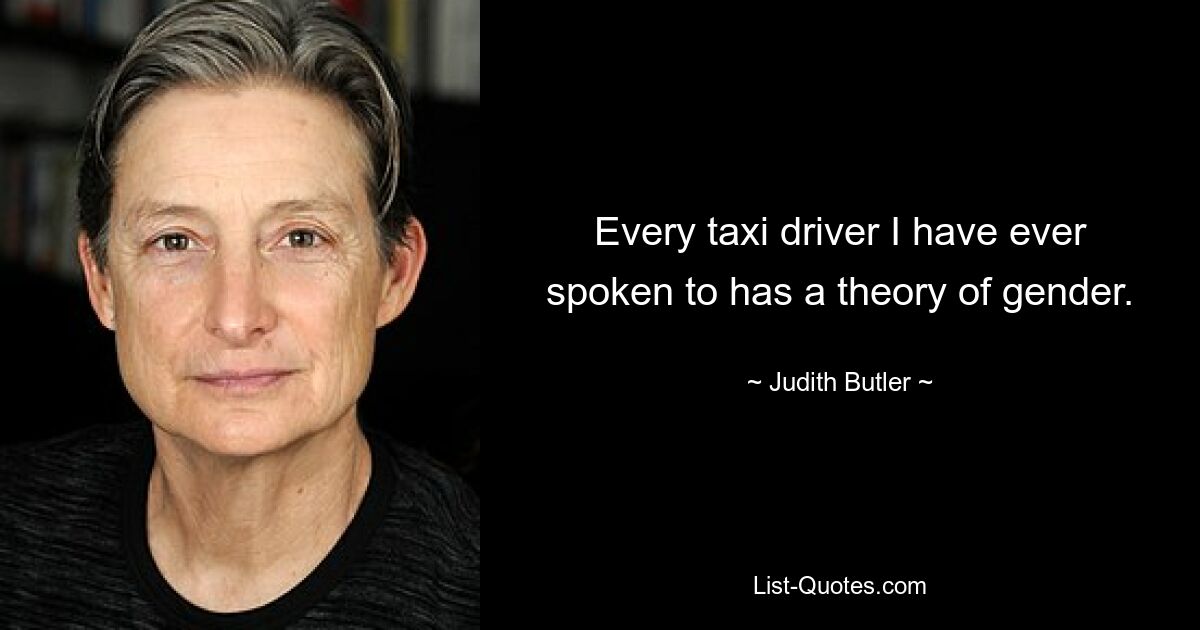 Every taxi driver I have ever spoken to has a theory of gender. — © Judith Butler