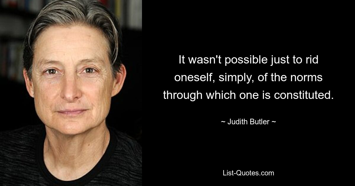 It wasn't possible just to rid oneself, simply, of the norms through which one is constituted. — © Judith Butler