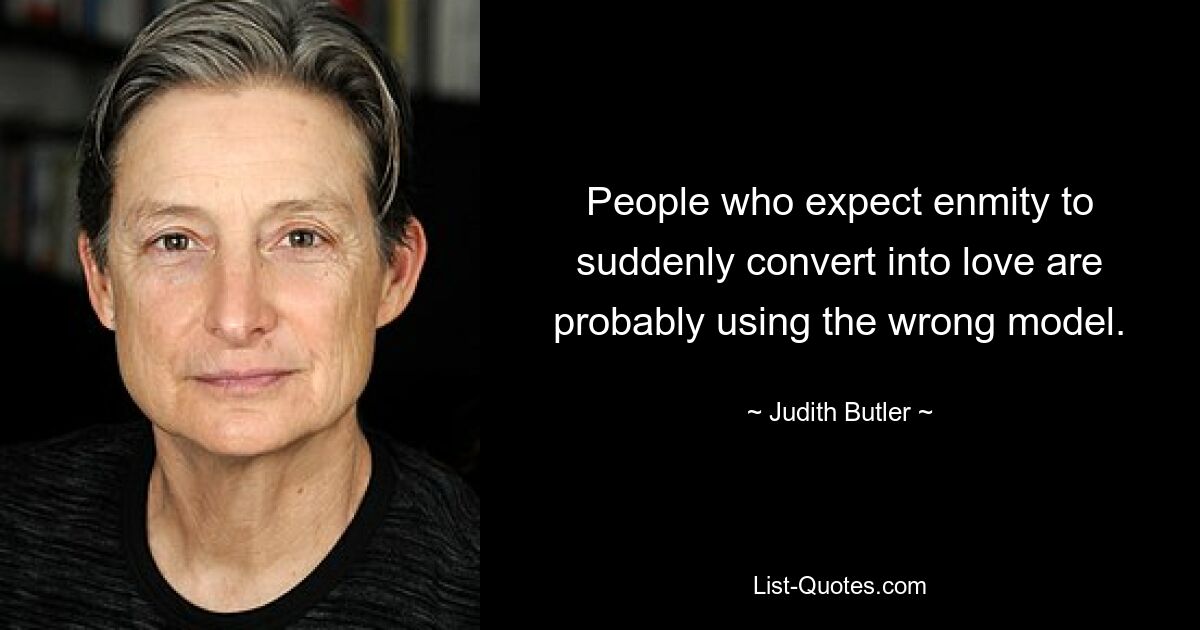 People who expect enmity to suddenly convert into love are probably using the wrong model. — © Judith Butler