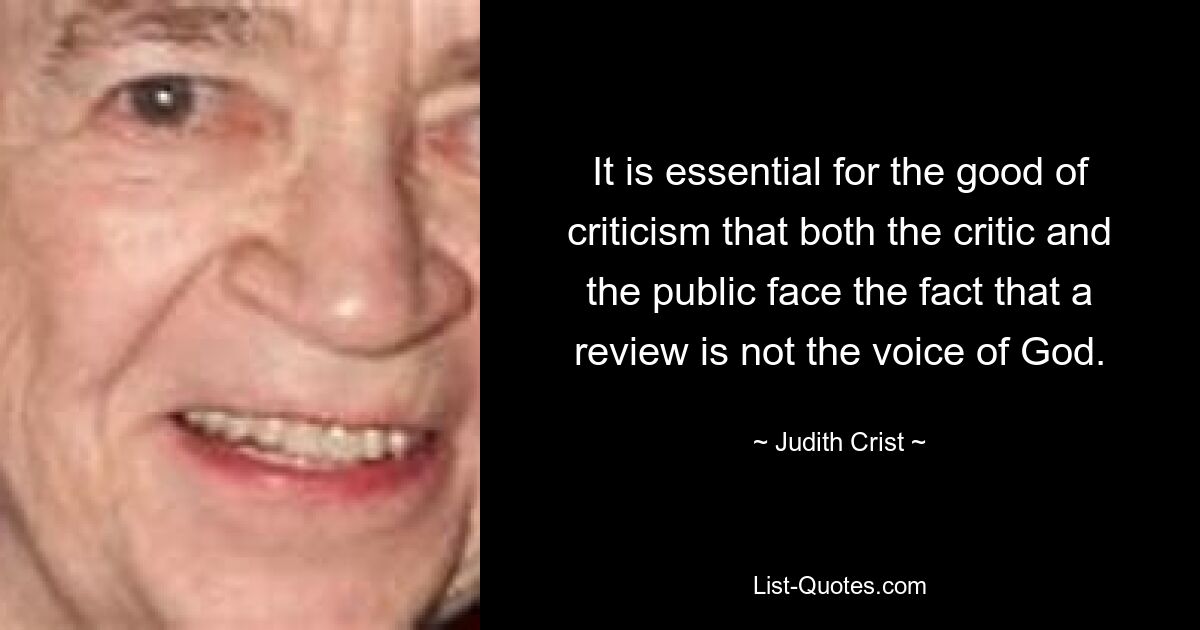 It is essential for the good of criticism that both the critic and the public face the fact that a review is not the voice of God. — © Judith Crist