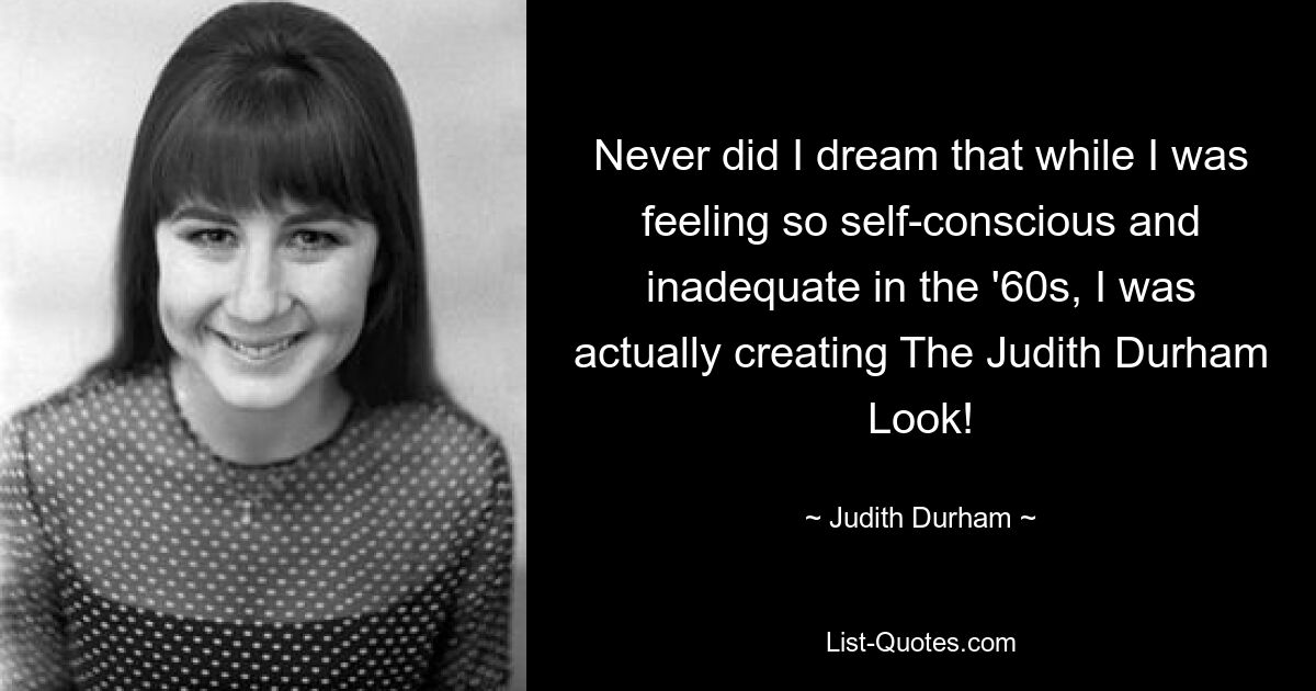 Never did I dream that while I was feeling so self-conscious and inadequate in the '60s, I was actually creating The Judith Durham Look! — © Judith Durham