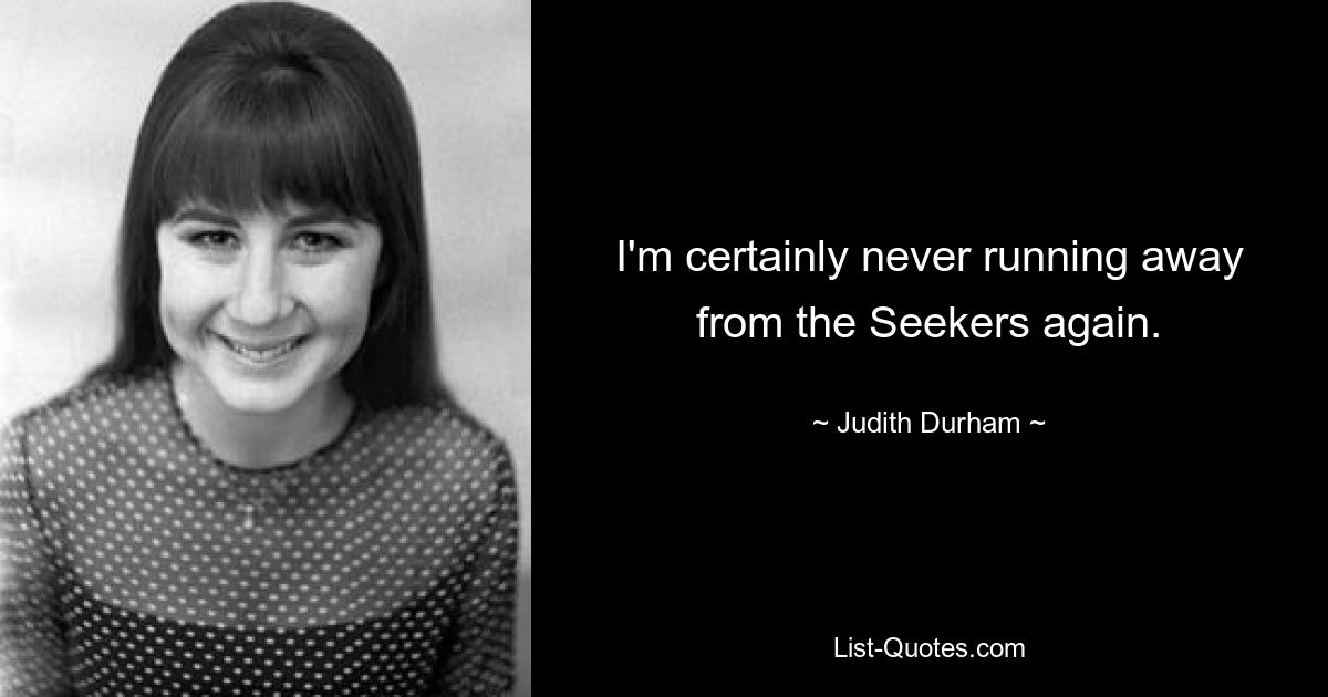 I'm certainly never running away from the Seekers again. — © Judith Durham